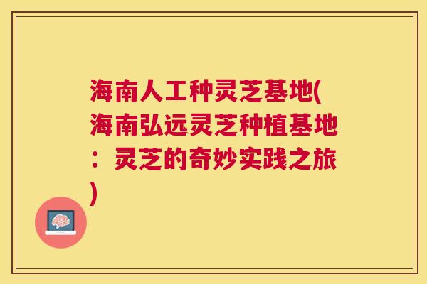 海南人工种灵芝基地(海南弘远灵芝种植基地:灵芝的奇妙实践之旅) 海南人工种灵芝基地(海南弘远灵芝种植基地:灵芝的奇妙实践之旅)