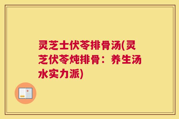 灵芝士伏苓排骨汤(灵芝伏苓炖排骨:养生汤水实力派) 灵芝士伏苓排骨汤(灵芝伏苓炖排骨:养生汤水实力派)