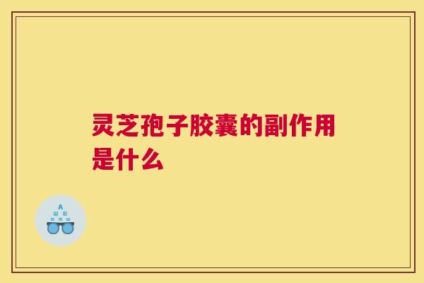 灵芝孢子胶囊的副作用是什么 灵芝孢子胶囊的副作用是什么