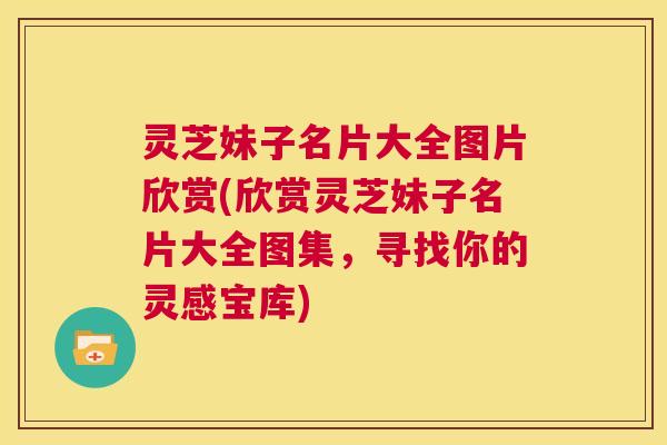 灵芝妹子名片大全图片欣赏(欣赏灵芝妹子名片大全图集,寻找你的灵感宝库) 灵芝妹子名片大全图片欣赏(欣赏灵芝妹子名片大全图集,寻找你的灵感宝库)