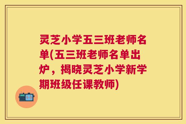 灵芝小学五三班老师名单(五三班老师名单出炉,揭晓灵芝小学新学期班级任课教师) 灵芝小学五三班老师名单(五三班老师名单出炉,揭晓灵芝小学新学期班级任课教师)
