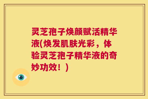 灵芝孢子焕颜赋活精华液(焕发肌肤光彩,体验灵芝孢子精华液的奇妙功效!) 灵芝孢子焕颜赋活精华液(焕发肌肤光彩,体验灵芝孢子精华液的奇妙功效!)