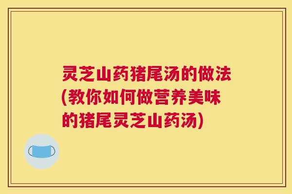 灵芝山药猪尾汤的做法(教你如何做营养美味的猪尾灵芝山药汤) 灵芝山药猪尾汤的做法(教你如何做营养美味的猪尾灵芝山药汤)