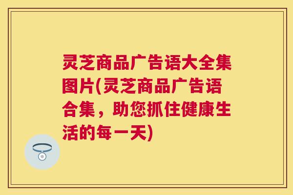 灵芝商品广告语大全集图片(灵芝商品广告语合集,助您抓住健康生活的每一天) 灵芝商品广告语大全集图片(灵芝商品广告语合集,助您抓住健康生活的每一天)