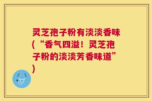 灵芝孢子粉有淡淡香味(“香气四溢!灵芝孢子粉的淡淡芳香味道”) 灵芝孢子粉有淡淡香味(“香气四溢!灵芝孢子粉的淡淡芳香味道”)