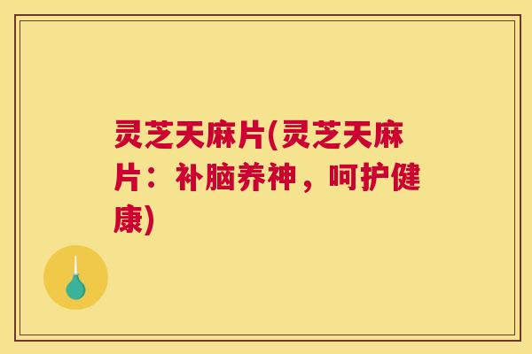 灵芝天麻片(灵芝天麻片:补脑养神,呵护健康) 灵芝天麻片(灵芝天麻片:补脑养神,呵护健康)