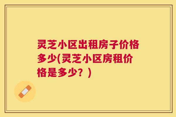 灵芝小区出租房子价格多少(灵芝小区房租价格是多少?) 灵芝小区出租房子价格多少(灵芝小区房租价格是多少?)