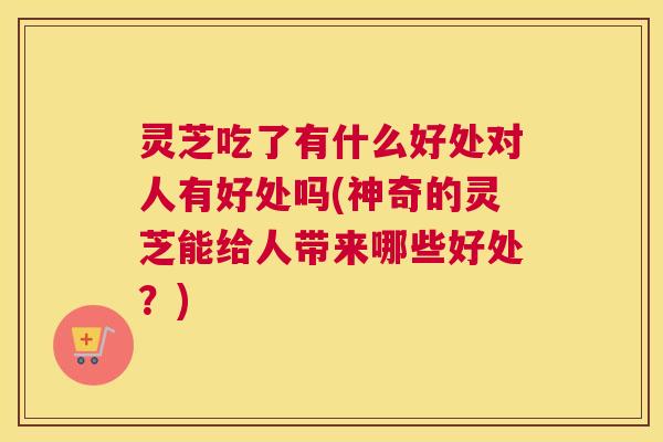 灵芝吃了有什么好处对人有好处吗(神奇的灵芝能给人带来哪些好处?) 灵芝吃了有什么好处对人有好处吗(神奇的灵芝能给人带来哪些好处?)
