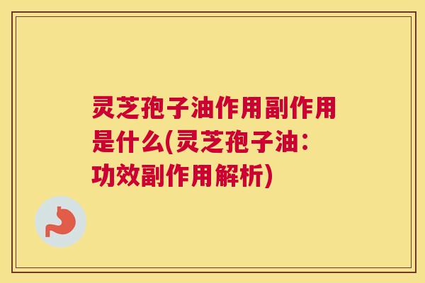 灵芝孢子油作用副作用是什么(灵芝孢子油:功效副作用解析) 灵芝孢子油作用副作用是什么(灵芝孢子油:功效副作用解析)