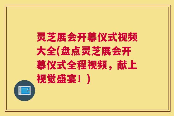 灵芝展会开幕仪式视频大全(盘点灵芝展会开幕仪式全程视频,献上视觉盛宴!) 灵芝展会开幕仪式视频大全(盘点灵芝展会开幕仪式全程视频,献上视觉盛宴!)
