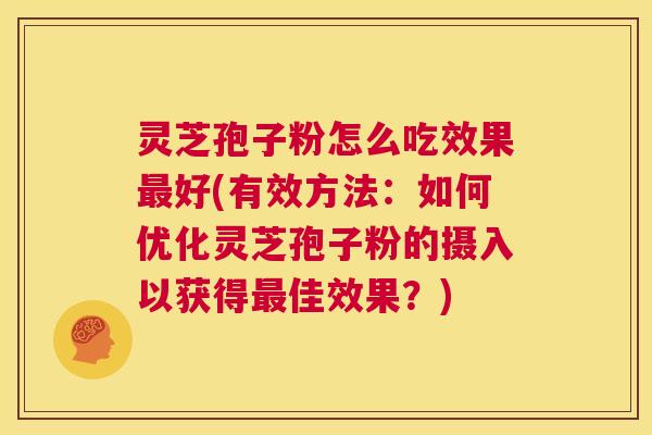 灵芝孢子粉怎么吃效果最好(有效方法:如何优化灵芝孢子粉的摄入以获得最佳效果?) 灵芝孢子粉怎么吃效果最好(有效方法:如何优化灵芝孢子粉的摄入以获得最佳效果?)