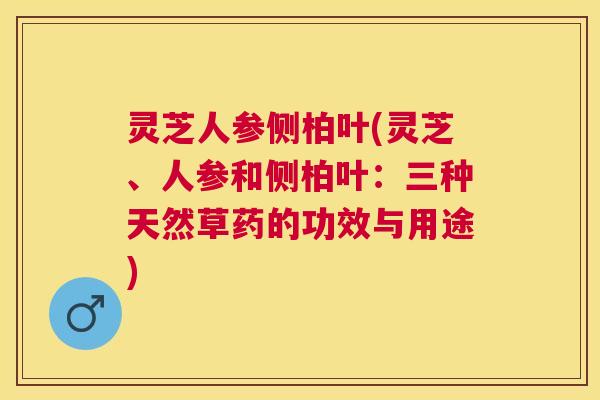 灵芝人参侧柏叶(灵芝、人参和侧柏叶:三种天然草药的功效与用途) 灵芝人参侧柏叶(灵芝、人参和侧柏叶:三种天然草药的功效与用途)