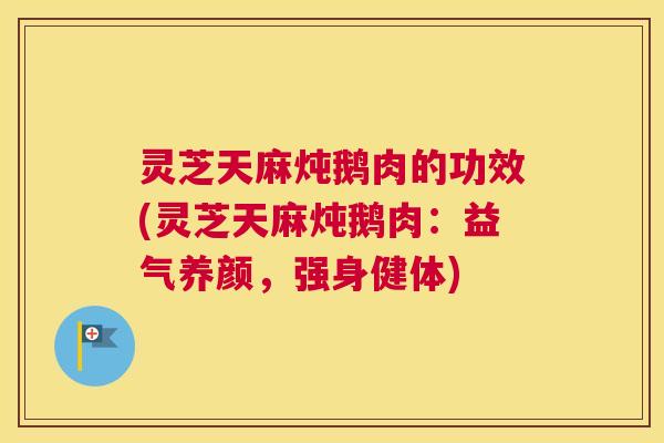 灵芝天麻炖鹅肉的功效(灵芝天麻炖鹅肉:益气养颜,强身健体) 灵芝天麻炖鹅肉的功效(灵芝天麻炖鹅肉:益气养颜,强身健体)