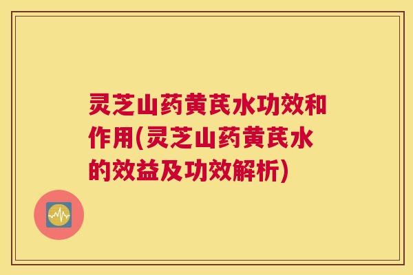 灵芝山药黄芪水功效和作用(灵芝山药黄芪水的效益及功效解析) 灵芝山药黄芪水功效和作用(灵芝山药黄芪水的效益及功效解析)