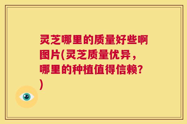 灵芝哪里的质量好些啊图片(灵芝质量优异,哪里的种植值得信赖?) 灵芝哪里的质量好些啊图片(灵芝质量优异,哪里的种植值得信赖?)