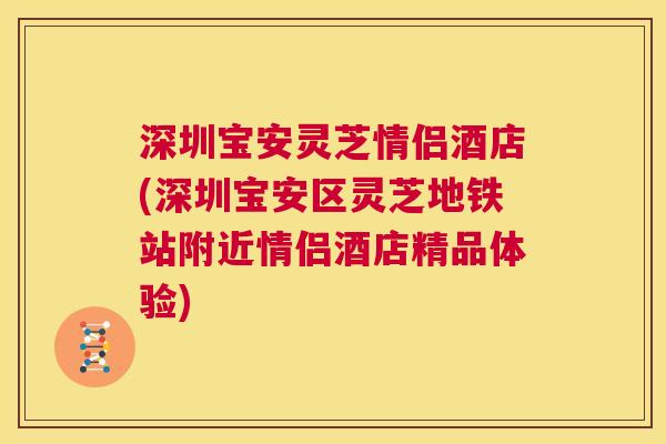 深圳宝安灵芝情侣酒店(深圳宝安区灵芝地铁站附近情侣酒店精品体验) 深圳宝安灵芝情侣酒店(深圳宝安区灵芝地铁站附近情侣酒店精品体验)