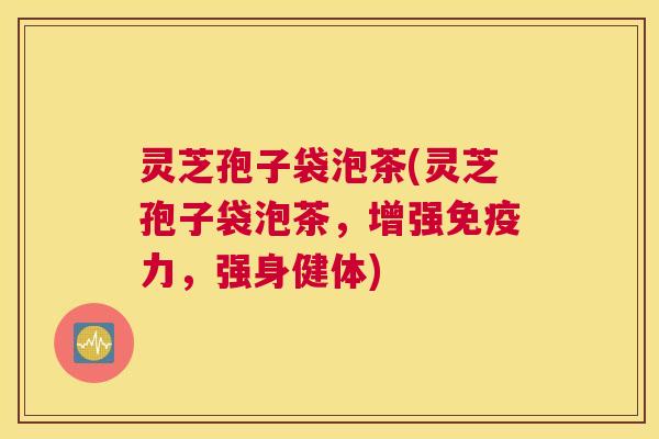 灵芝孢子袋泡茶(灵芝孢子袋泡茶,增强免疫力,强身健体) 灵芝孢子袋泡茶(灵芝孢子袋泡茶,增强免疫力,强身健体)