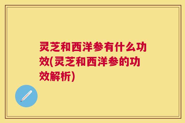 灵芝和西洋参有什么功效(灵芝和西洋参的功效解析) 灵芝和西洋参有什么功效(灵芝和西洋参的功效解析)