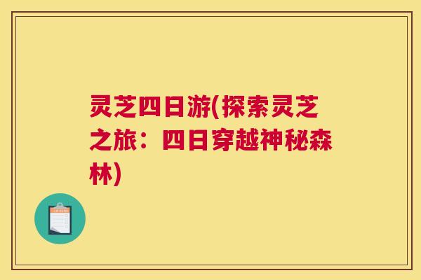 灵芝四日游(探索灵芝之旅:四日穿越神秘森林) 灵芝四日游(探索灵芝之旅:四日穿越神秘森林)