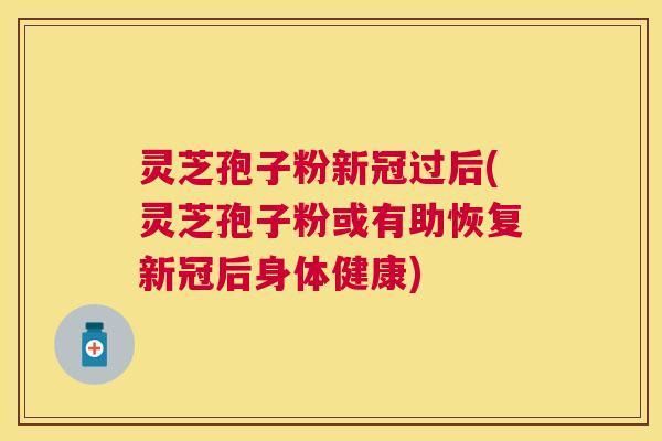 灵芝孢子粉新冠过后(灵芝孢子粉或有助恢复新冠后身体健康) 灵芝孢子粉新冠过后(灵芝孢子粉或有助恢复新冠后身体健康)