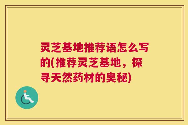 灵芝基地推荐语怎么写的(推荐灵芝基地,探寻天然药材的奥秘) 灵芝基地推荐语怎么写的(推荐灵芝基地,探寻天然药材的奥秘)