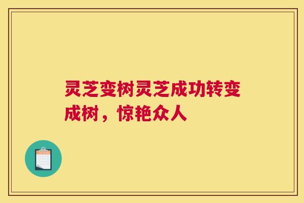 灵芝变树灵芝成功转变成树,惊艳众人 灵芝变树灵芝成功转变成树,惊艳众人