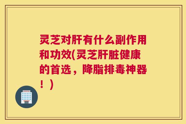 灵芝对肝有什么副作用和功效(灵芝肝脏健康的首选,降脂排毒神器!) 灵芝对肝有什么副作用和功效(灵芝肝脏健康的首选,降脂排毒神器!)