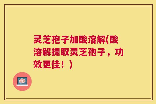 灵芝孢子加酸溶解(酸溶解提取灵芝孢子,功效更佳!) 灵芝孢子加酸溶解(酸溶解提取灵芝孢子,功效更佳!)