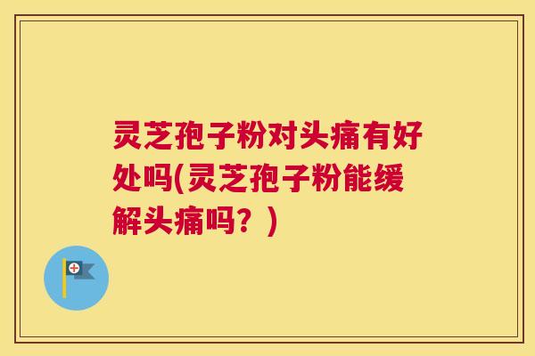 灵芝孢子粉对头痛有好处吗(灵芝孢子粉能缓解头痛吗?) 灵芝孢子粉对头痛有好处吗(灵芝孢子粉能缓解头痛吗?)