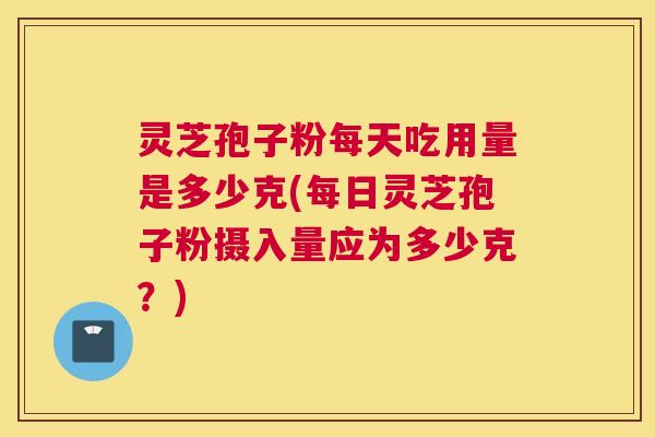 灵芝孢子粉每天吃用量是多少克(每日灵芝孢子粉摄入量应为多少克?) 灵芝孢子粉每天吃用量是多少克(每日灵芝孢子粉摄入量应为多少克?)