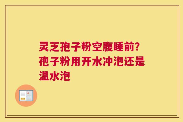 灵芝孢子粉空腹睡前?孢子粉用开水冲泡还是温水泡 灵芝孢子粉空腹睡前?孢子粉用开水冲泡还是温水泡
