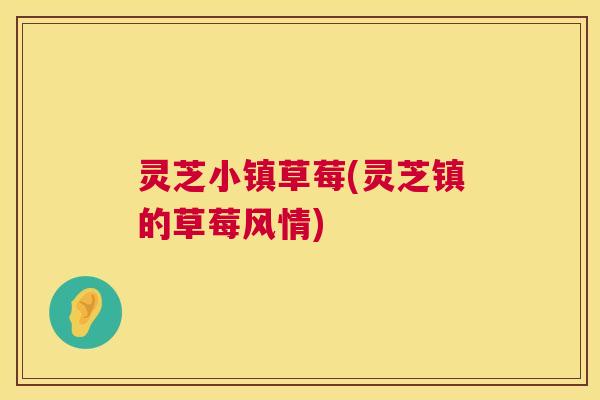 灵芝小镇草莓(灵芝镇的草莓风情) 灵芝小镇草莓(灵芝镇的草莓风情)