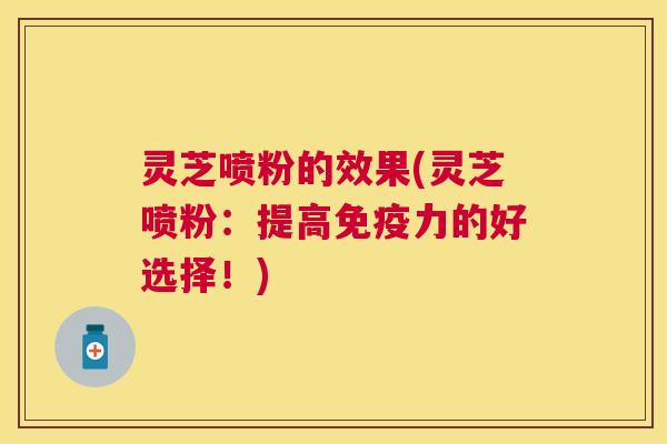 灵芝喷粉的效果(灵芝喷粉：提高免疫力的好选择！)