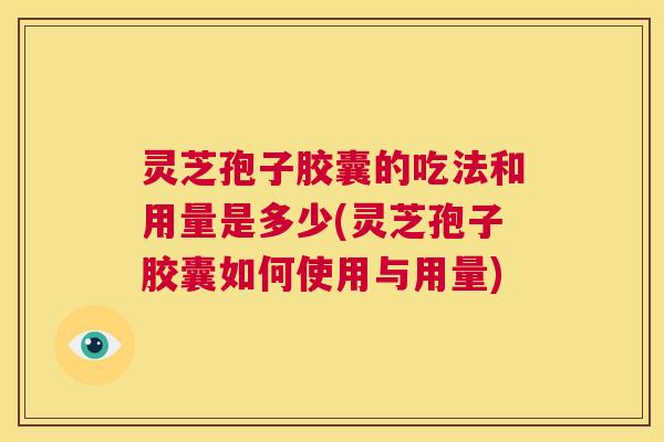 灵芝孢子胶囊的吃法和用量是多少(灵芝孢子胶囊如何使用与用量) 灵芝孢子胶囊的吃法和用量是多少(灵芝孢子胶囊如何使用与用量)