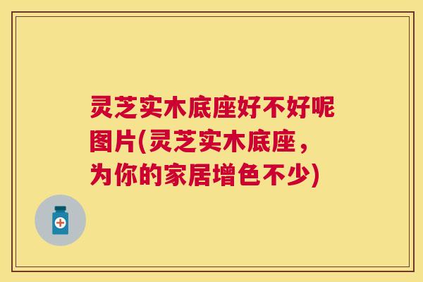 灵芝实木底座好不好呢图片(灵芝实木底座,为你的家居增色不少) 灵芝实木底座好不好呢图片(灵芝实木底座,为你的家居增色不少)
