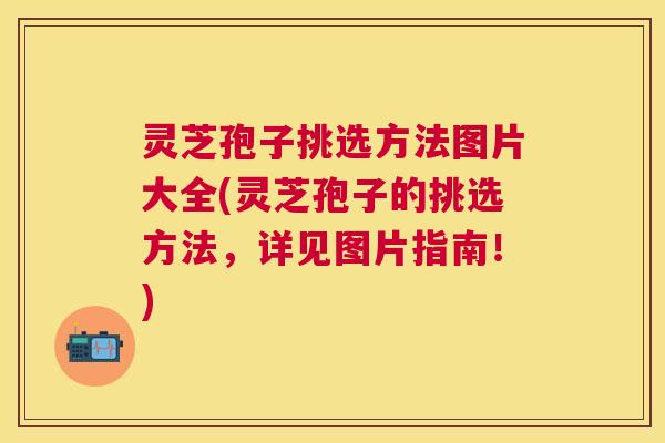 灵芝孢子挑选方法图片大全(灵芝孢子的挑选方法,详见图片指南!) 灵芝孢子挑选方法图片大全(灵芝孢子的挑选方法,详见图片指南!)