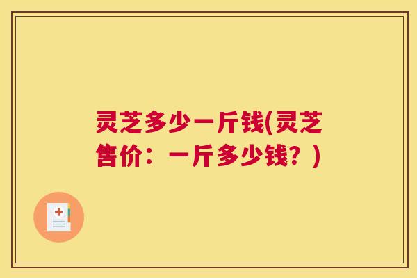 灵芝多少一斤钱(灵芝售价：一斤多少钱？)
