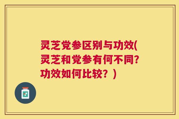 灵芝党参区别与功效(灵芝和党参有何不同？功效如何比较？)