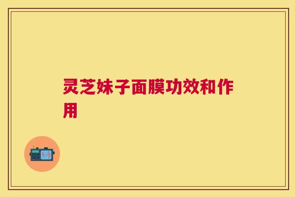 灵芝妹子面膜功效和作用