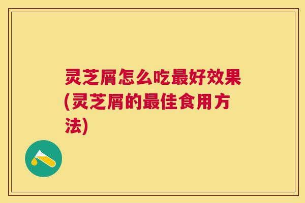 灵芝屑怎么吃好效果(灵芝屑的佳食用方法)