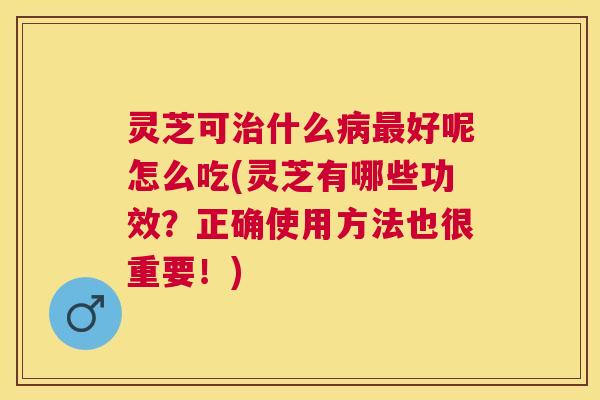 灵芝可什么好呢怎么吃(灵芝有哪些功效？正确使用方法也很重要！)