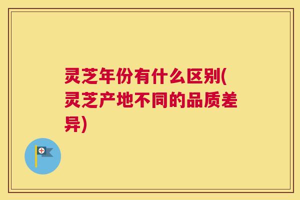 灵芝年份有什么区别(灵芝产地不同的品质差异) 灵芝年份有什么区别(灵芝产地不同的品质差异)