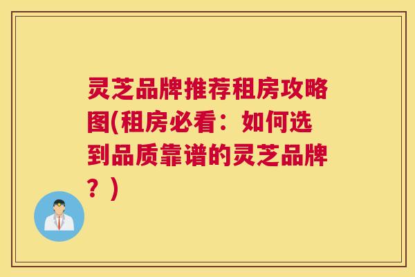 灵芝品牌推荐租房攻略图(租房必看:如何选到品质靠谱的灵芝品牌?) 灵芝品牌推荐租房攻略图(租房必看:如何选到品质靠谱的灵芝品牌?)