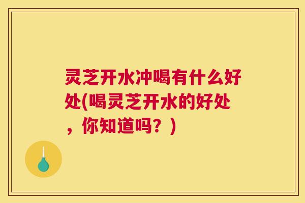 灵芝开水冲喝有什么好处(喝灵芝开水的好处,你知道吗?) 灵芝开水冲喝有什么好处(喝灵芝开水的好处,你知道吗?)