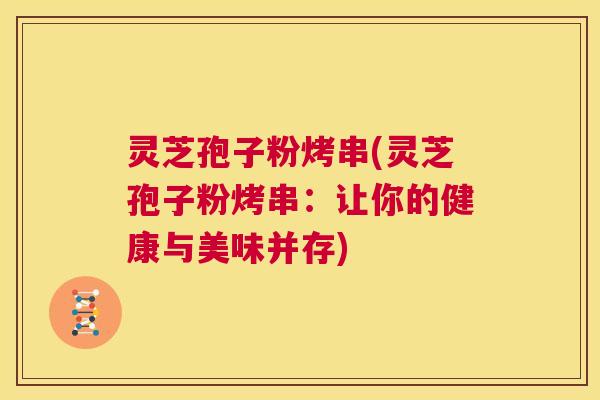 灵芝孢子粉烤串(灵芝孢子粉烤串:让你的健康与美味并存) 灵芝孢子粉烤串(灵芝孢子粉烤串:让你的健康与美味并存)