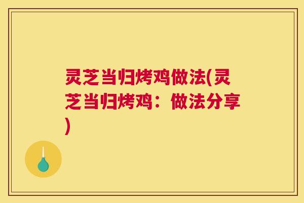 灵芝当归烤鸡做法(灵芝当归烤鸡:做法分享) 灵芝当归烤鸡做法(灵芝当归烤鸡:做法分享)