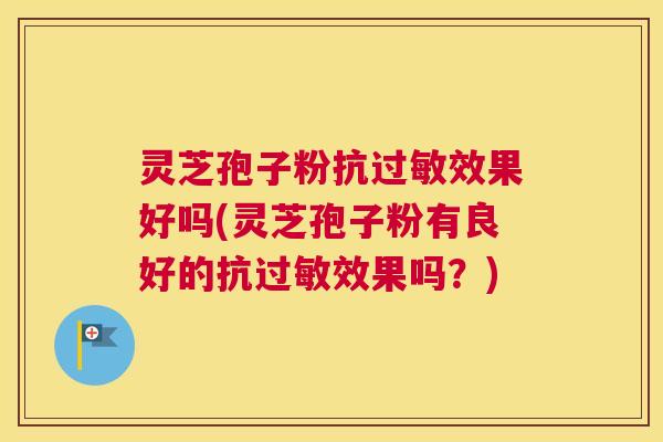 灵芝孢子粉抗过敏效果好吗(灵芝孢子粉有良好的抗过敏效果吗?) 灵芝孢子粉抗过敏效果好吗(灵芝孢子粉有良好的抗过敏效果吗?)