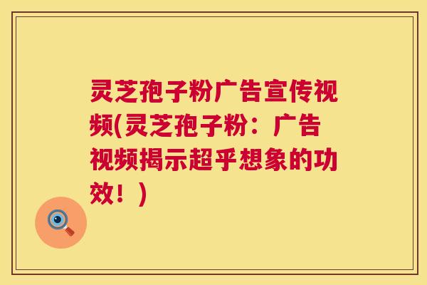灵芝孢子粉广告宣传视频(灵芝孢子粉:广告视频揭示超乎想象的功效!) 灵芝孢子粉广告宣传视频(灵芝孢子粉:广告视频揭示超乎想象的功效!)