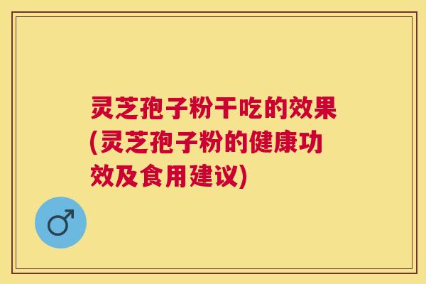 灵芝孢子粉干吃的效果(灵芝孢子粉的健康功效及食用建议) 灵芝孢子粉干吃的效果(灵芝孢子粉的健康功效及食用建议)