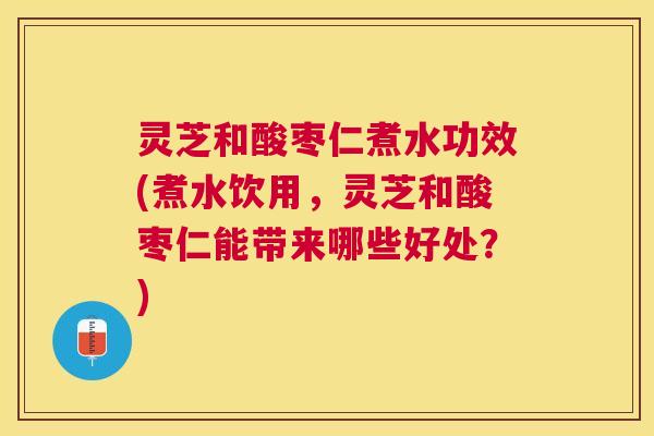 灵芝和酸枣仁煮水功效(煮水饮用,灵芝和酸枣仁能带来哪些好处?) 灵芝和酸枣仁煮水功效(煮水饮用,灵芝和酸枣仁能带来哪些好处?)
